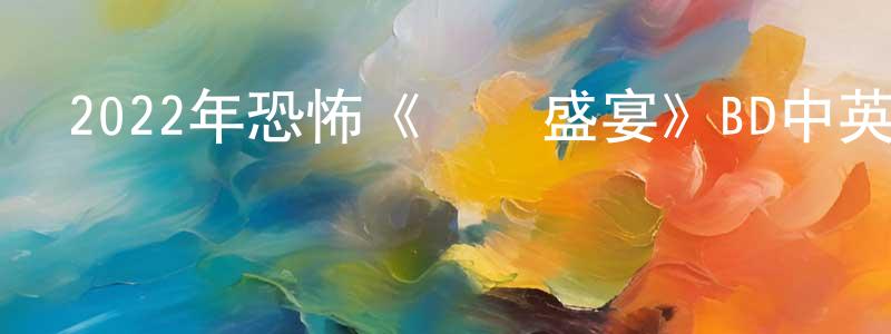 陳曉旺發布2022年恐怖《靈體盛宴》BD中英雙字迅雷下載_深夜電影